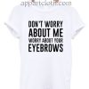 Don't worry about me worry about your eyebrows T Shirt Size S,M,L,XL,2XL