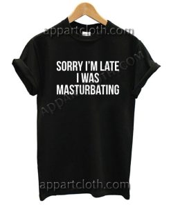 Sorry i'm late I was masturbating T Shirt Size S,M,L,XL,2XL