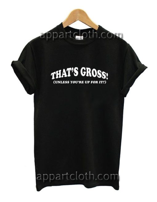 That's Gross Unless You're Up For It Funny Shirts