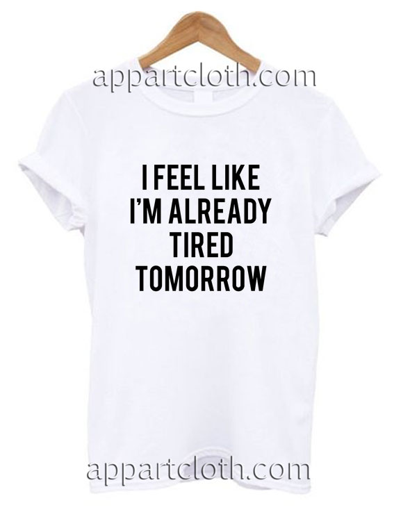 I Feel Like I'm Already Tired Tomorrow Funny Shirts