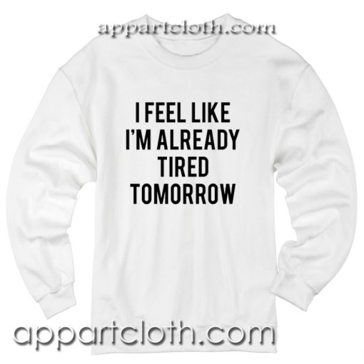 I Feel Like I'm Already Tired Tomorrow Unisex Sweatshirts