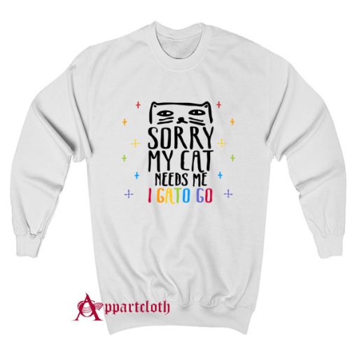 Sorry My Cat Needs Me I Gato Go Sweatshirt