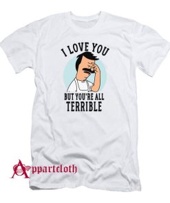 Hot Bob’s Burgers I Love You But You’re All Terrible T-Shirt