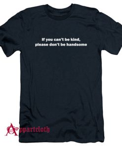 If you can't be kind, please don't be handsome T-Shirt
