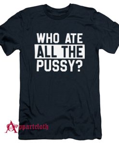 Who Ate All Pussy T-Shirt