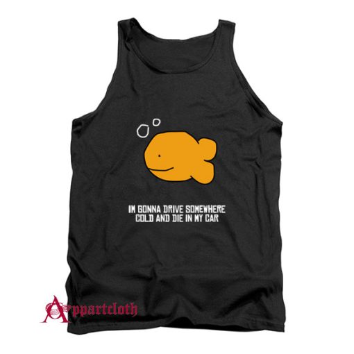 I’m Gonna Drive Somewhere Cold And Die In My Car Tank Top