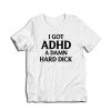 I Got ADHD A Damn Hard Dick T-Shirt