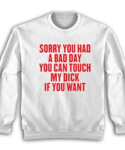 Sorry You Had A Bad Day You Can Touch My Dick If You Want Sweatshirt