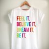 feel it believe it dream it be it Unisex Tshirt