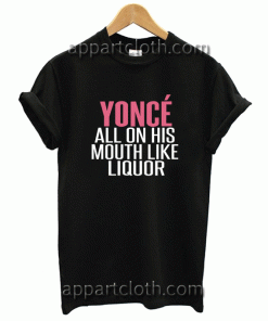 Beyonce All On His Mouth like Liquor Unisex Tshirt