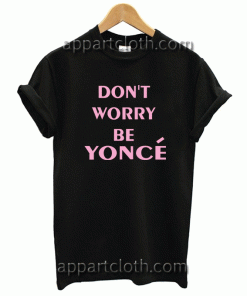 Don't Worry Beyonce Unisex Tshirt