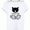 I AM GETTING MEOWIED Unisex Tshirt