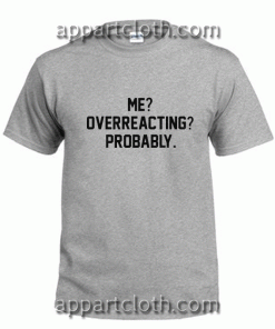 Me Overreacting Probably Unisex Tshirt