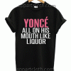 Beyonce All On His Mouth like Liquor Unisex Tshirt
