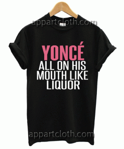 Beyonce All On His Mouth like Liquor Unisex Tshirt