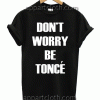 Don't Worry Beyonce Be Tonce Unisex Tshirt