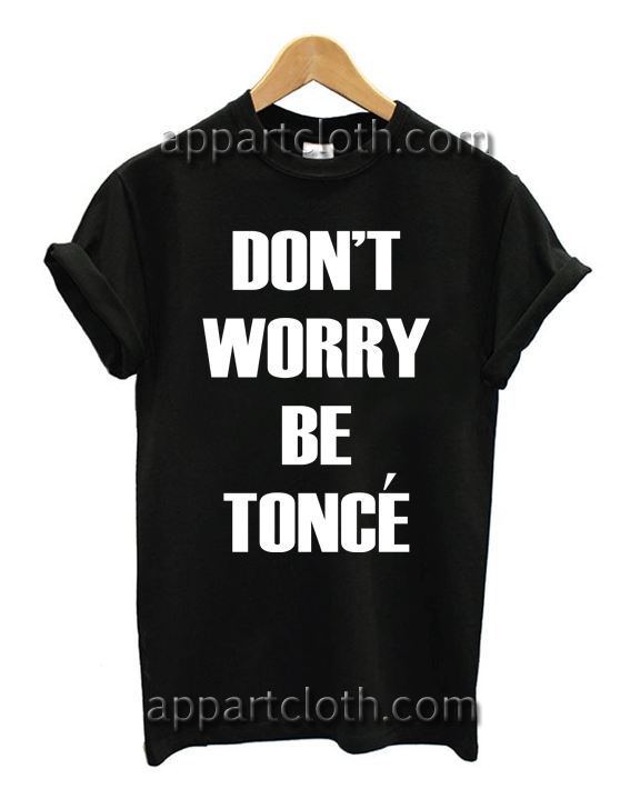 Don't Worry Beyonce Be Tonce Unisex Tshirt