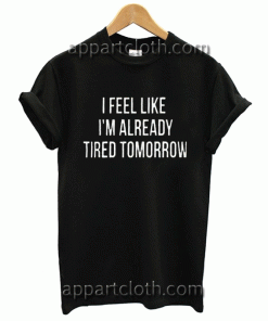 I Feel Like I’m Already Tired Tomorrow Unisex T shirt