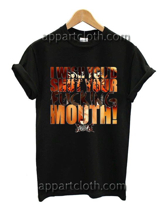 I Wish You'd Shut Your Fucking Mouth Unisex Tshirt