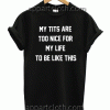MY TITS ARE TOO NICE FOR MY LIFE TO BE LIKE THIS Unisex Tshirt