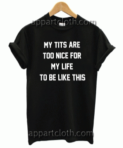 MY TITS ARE TOO NICE FOR MY LIFE TO BE LIKE THIS Unisex Tshirt