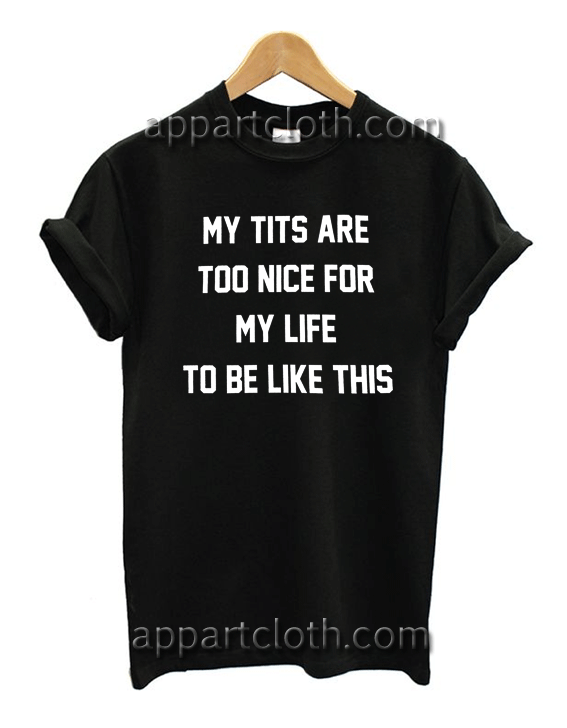 MY TITS ARE TOO NICE FOR MY LIFE TO BE LIKE THIS Unisex Tshirt
