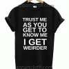 trust me as you get to know me i get weirder Unisex Tshirt