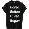 Bored Before I Even Began T Shirt Size S,M,L,XL,2XL