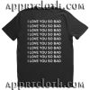 I Love You So Bad T Shirt Size S,M,L,XL,2XL