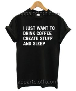 I just want to drink coffee create stuff and sleep T Shirt Size S,M,L,XL,2XL