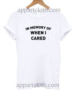 In Memory Of When I Cared T Shirt Size S,M,L,XL,2XL