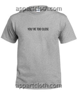 You're Too Close T Shirt Size S,M,L,XL,2XL