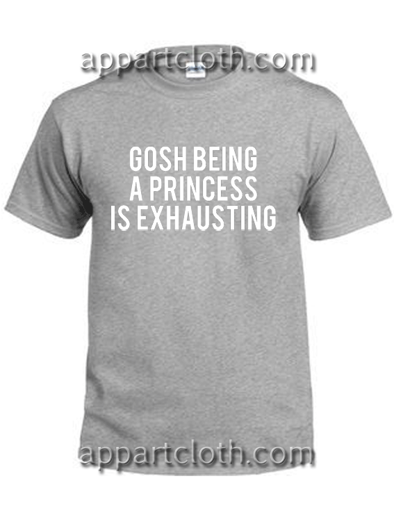 gosh being a princess is exhausting shirt