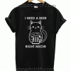 i need a beer right meow Tshirt