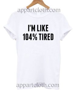 I'm like 104 tired T Shirt Size S,M,L,XL,2XL