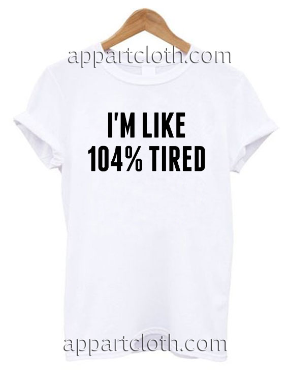 I'm like 104 tired T Shirt Size S,M,L,XL,2XL