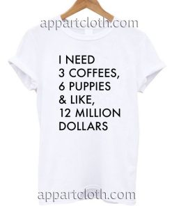 I Need 3 Coffees, 6 Puppies & Like, 12 Million T Shirt Size S,M,L,XL,2XL