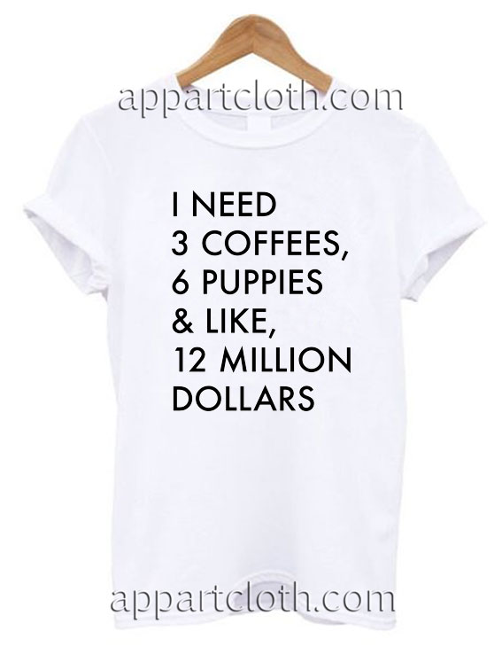 I Need 3 Coffees, 6 Puppies & Like, 12 Million T Shirt Size S,M,L,XL,2XL