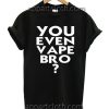 You Even Vape Bro? T Shirt Size S,M,L,XL,2XL