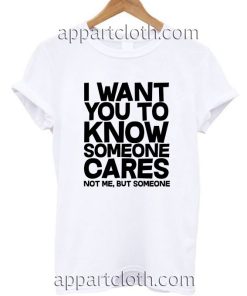 I want you to know someone cares, not me but someone T Shirt Size S,M,L,XL,2XL