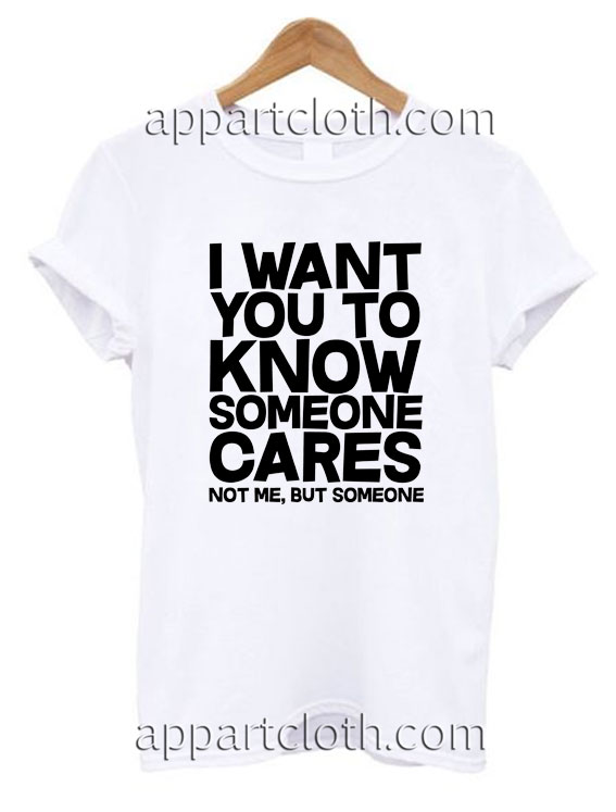 I want you to know someone cares, not me but someone T Shirt Size S,M,L,XL,2XL