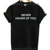 Never heard of you T Shirt Size S,M,L,XL,2XL