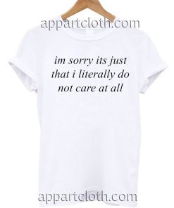 im sorry its just that i literally don't care at all T Shirt Size S,M,L,XL,2XL