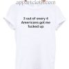 3 out of every 4 Americans got me fucked up T Shirt Size S,M,L,XL,2XL