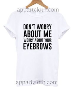 Don't worry about me worry about your eyebrows T Shirt Size S,M,L,XL,2XL
