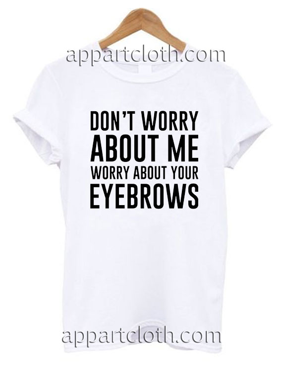 Don't worry about me worry about your eyebrows T Shirt Size S,M,L,XL,2XL