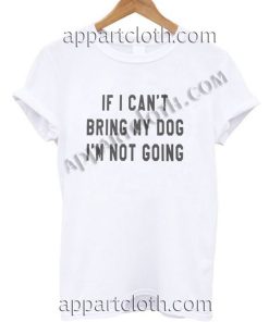 If I can't bring my dog I'm not going T Shirt – Adult Unisex Size S-2XL