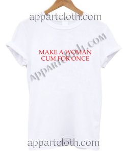 Make a woman cum for once T Shirt – Adult Unisex Size S-2XL