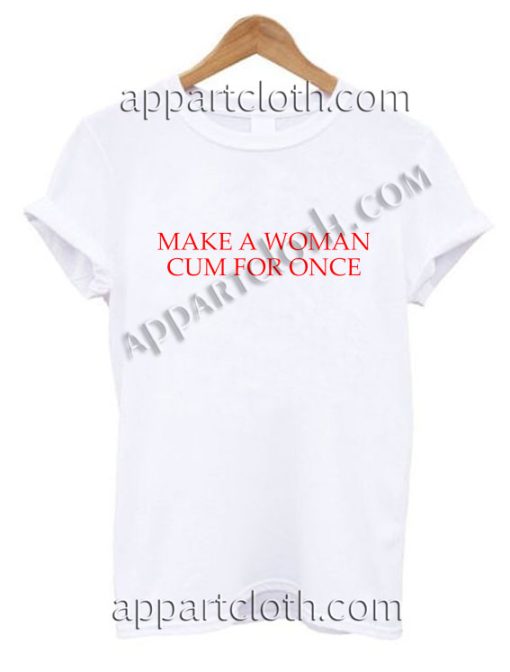 Make a woman cum for once T Shirt – Adult Unisex Size S-2XL