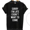 Sorry i m late i didnt want to come T Shirt – Adult Unisex Size S-2XL